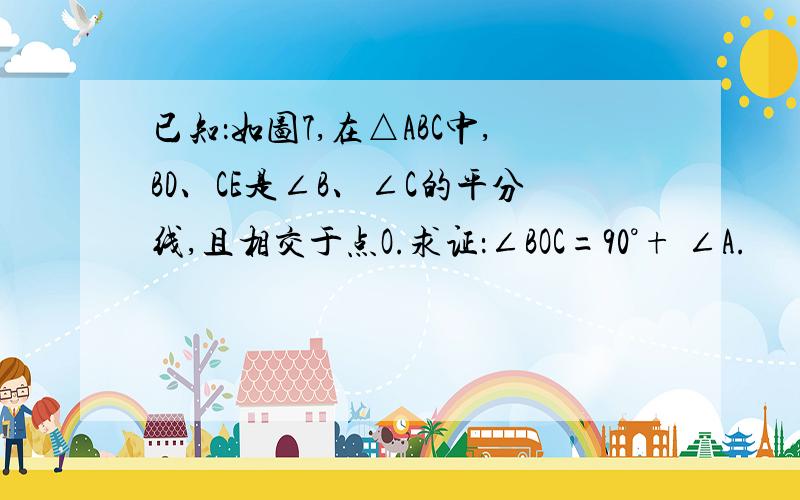 已知：如图7,在△ABC中,BD、CE是∠B、∠C的平分线,且相交于点O.求证：∠BOC=90°+ ∠A.