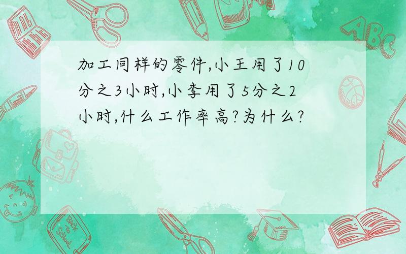 加工同样的零件,小王用了10分之3小时,小李用了5分之2小时,什么工作率高?为什么?