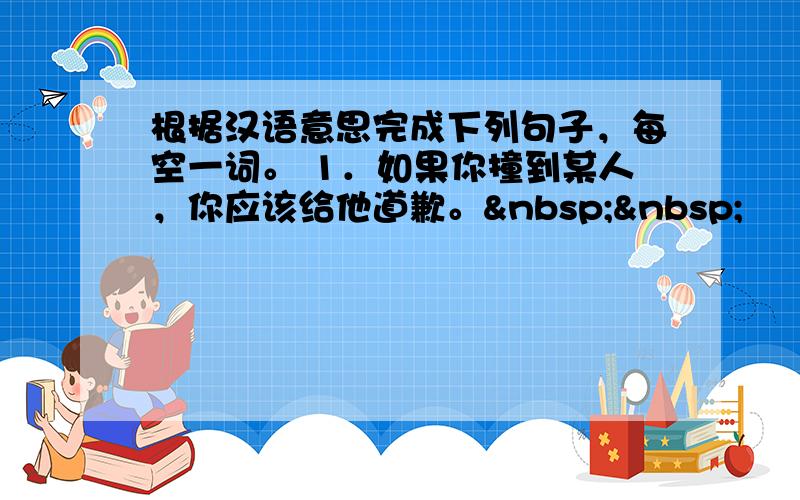 根据汉语意思完成下列句子，每空一词。 1．如果你撞到某人，你应该给他道歉。  