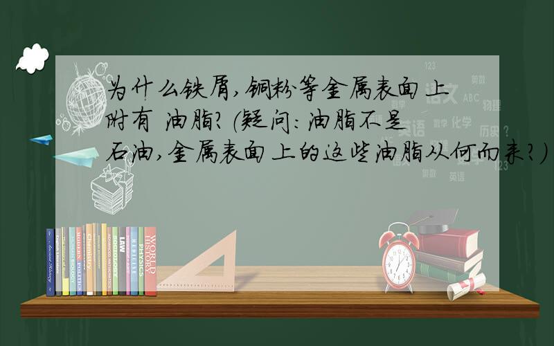 为什么铁屑,铜粉等金属表面上附有 油脂?（疑问：油脂不是石油,金属表面上的这些油脂从何而来?）