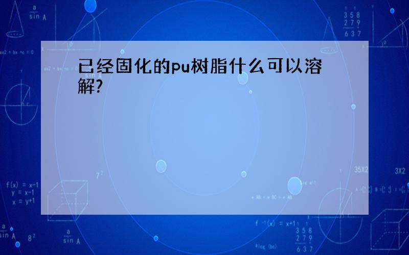 已经固化的pu树脂什么可以溶解?