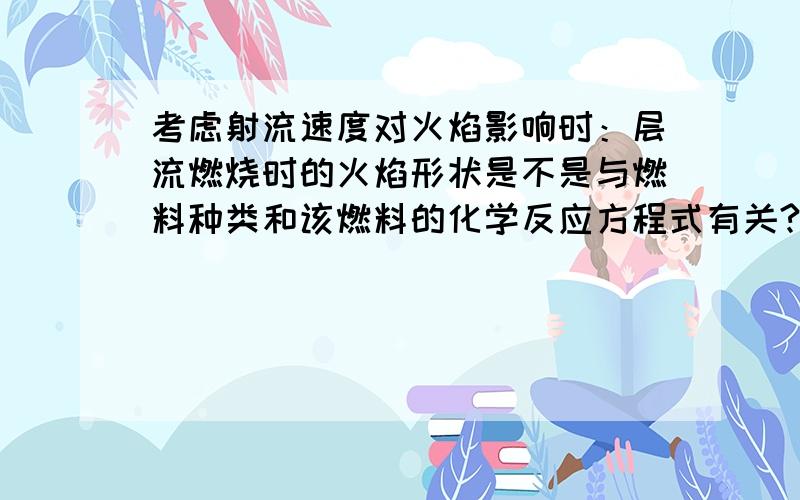 考虑射流速度对火焰影响时：层流燃烧时的火焰形状是不是与燃料种类和该燃料的化学反应方程式有关?而不只是由喷射速度确定,因为