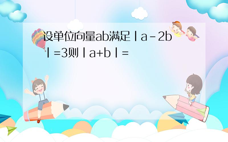 设单位向量ab满足丨a-2b丨=3则丨a+b丨=