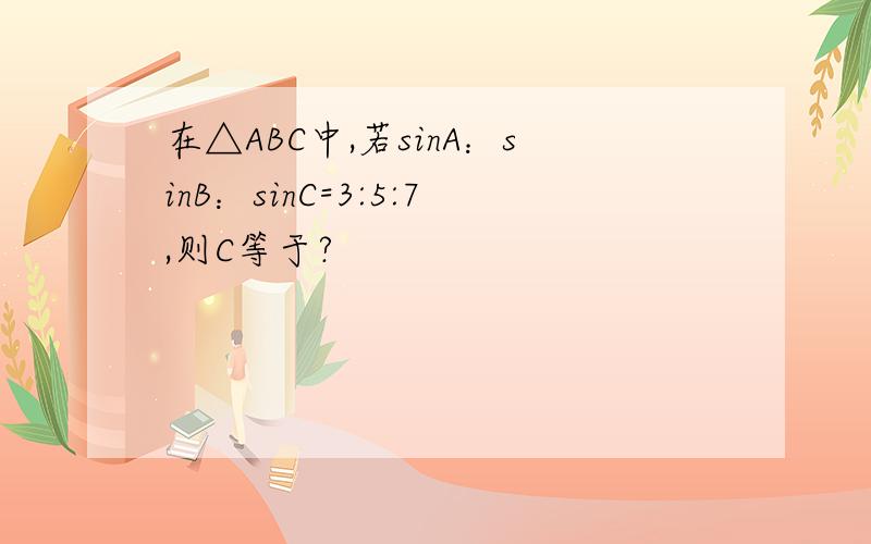 在△ABC中,若sinA：sinB：sinC=3:5:7,则C等于?