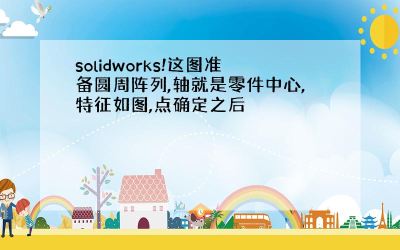 solidworks!这图准备圆周阵列,轴就是零件中心,特征如图,点确定之后