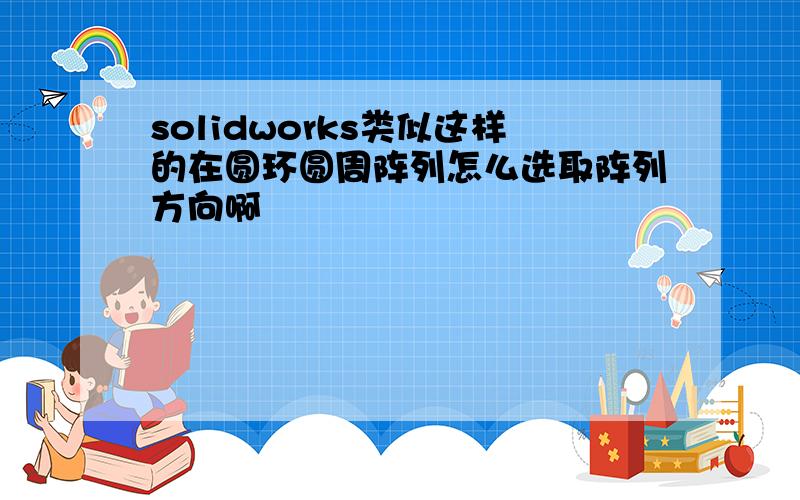 solidworks类似这样的在圆环圆周阵列怎么选取阵列方向啊