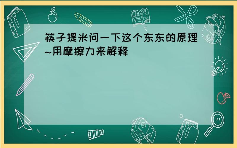 筷子提米问一下这个东东的原理~用摩擦力来解释