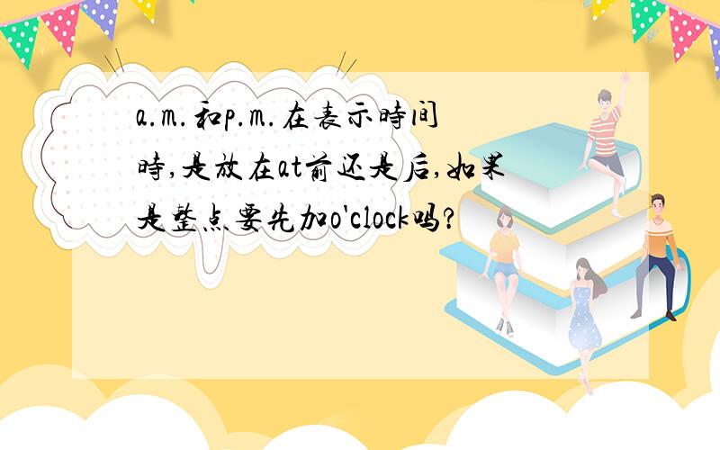 a.m.和p.m.在表示时间时,是放在at前还是后,如果是整点要先加o'clock吗?