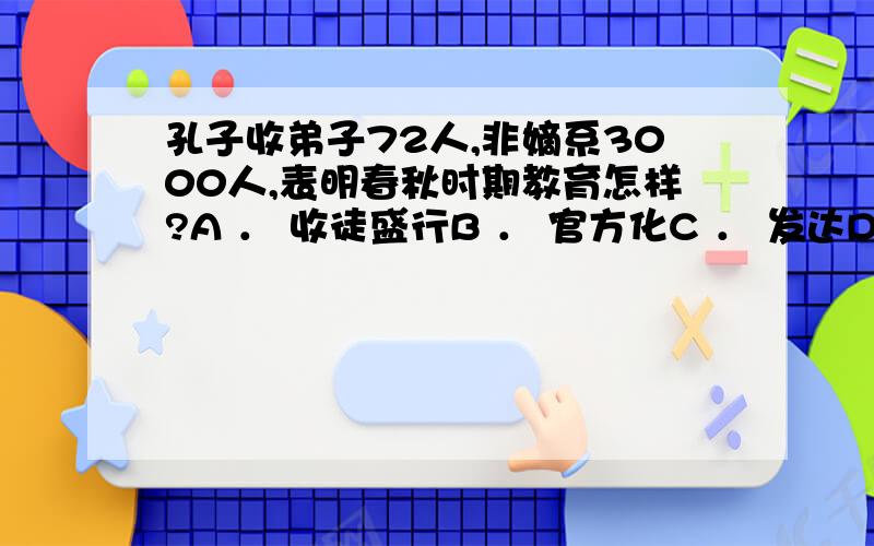 孔子收弟子72人,非嫡系3000人,表明春秋时期教育怎样?A ． 收徒盛行B ． 官方化C ． 发达D ． 走向民间