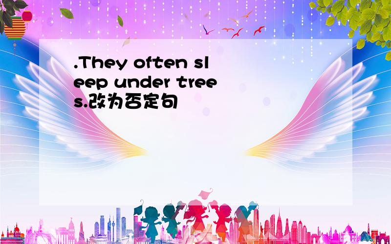 .They often sleep under trees.改为否定句