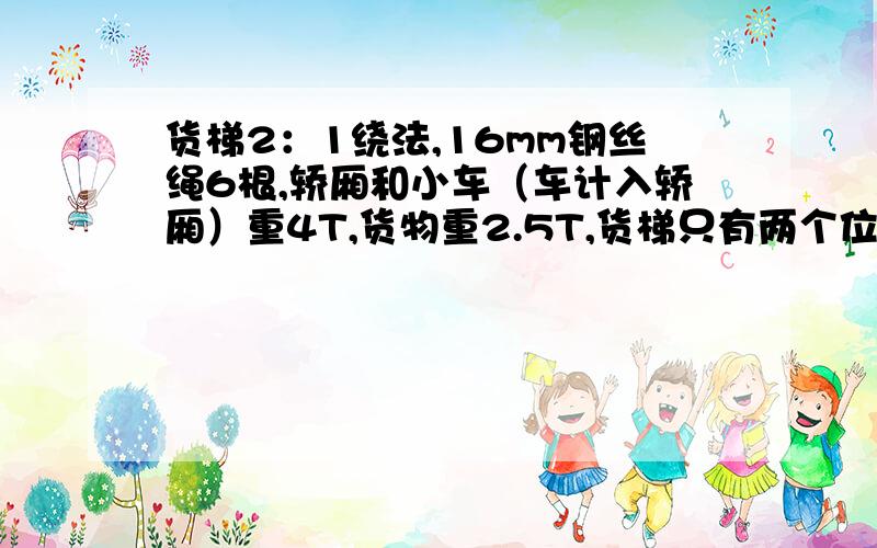 货梯2：1绕法,16mm钢丝绳6根,轿厢和小车（车计入轿厢）重4T,货物重2.5T,货梯只有两个位置,7米和28米两