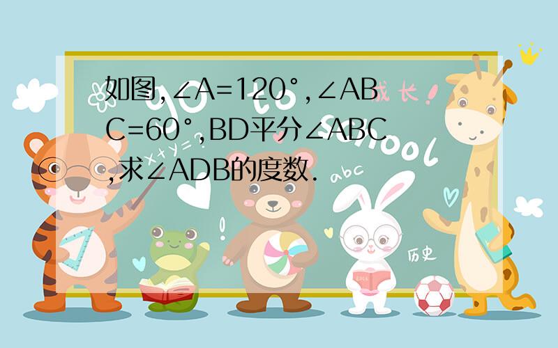 如图,∠A=120°,∠ABC=60°,BD平分∠ABC,求∠ADB的度数.