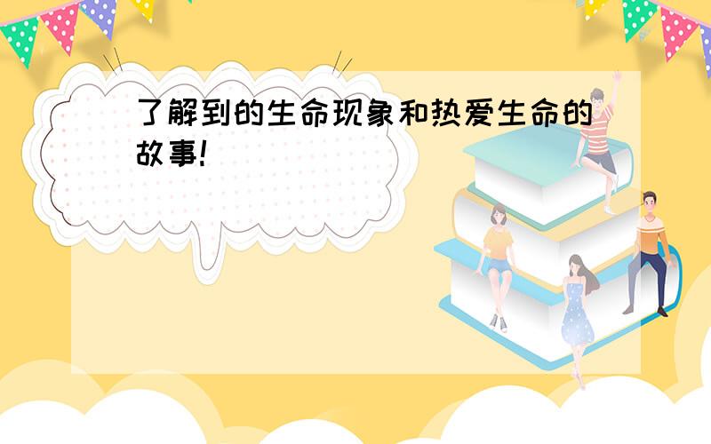 了解到的生命现象和热爱生命的故事!