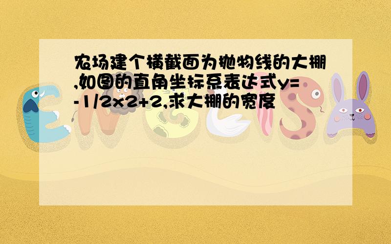 农场建个横截面为抛物线的大棚,如图的直角坐标系表达式y=-1/2x2+2,求大棚的宽度