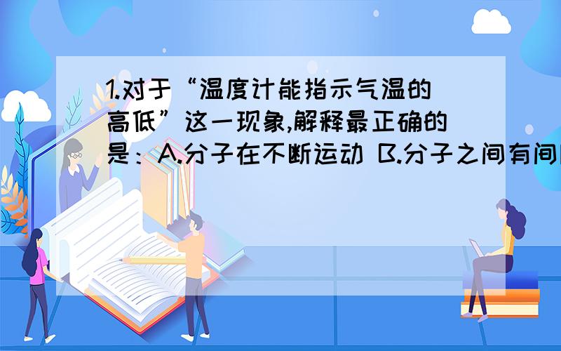 1.对于“温度计能指示气温的高低”这一现象,解释最正确的是：A.分子在不断运动 B.分子之间有间隙