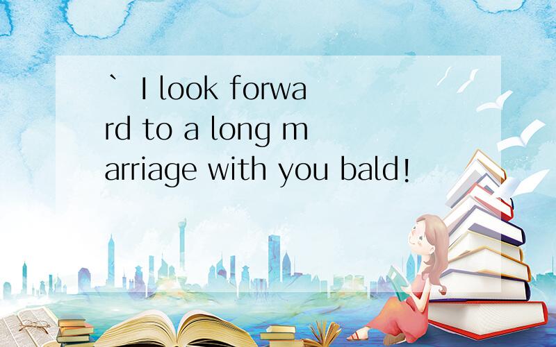 ` I look forward to a long marriage with you bald!