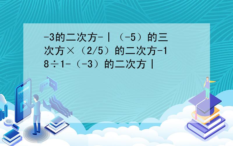 -3的二次方-丨（-5）的三次方×（2/5）的二次方-18÷1-（-3）的二次方丨