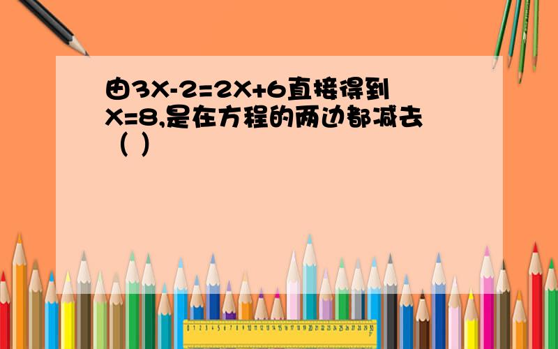 由3X-2=2X+6直接得到X=8,是在方程的两边都减去（ ）