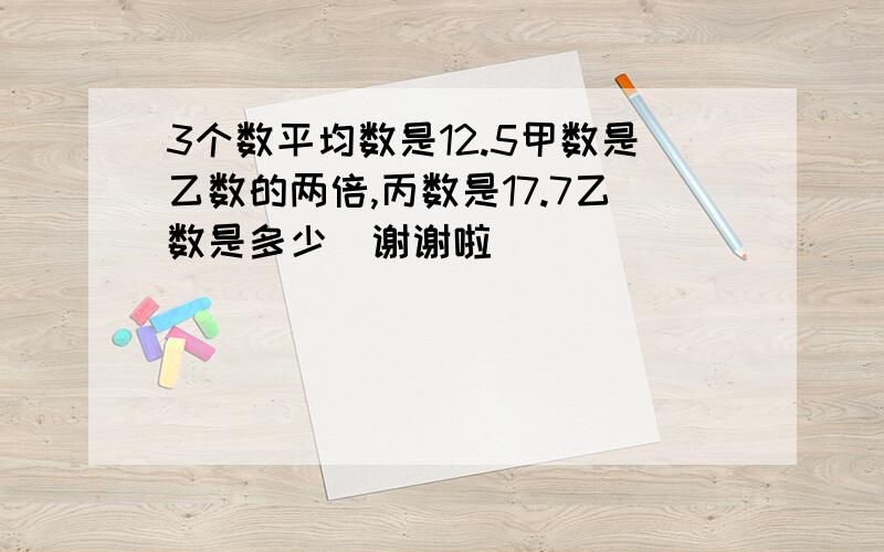 3个数平均数是12.5甲数是乙数的两倍,丙数是17.7乙数是多少（谢谢啦）