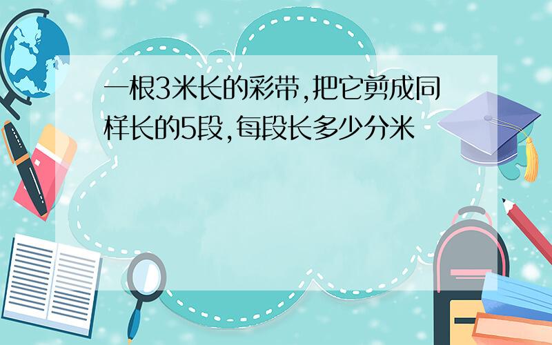 一根3米长的彩带,把它剪成同样长的5段,每段长多少分米