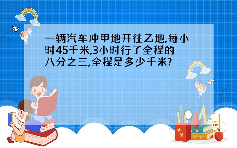 一辆汽车冲甲地开往乙地,每小时45千米,3小时行了全程的八分之三,全程是多少千米?