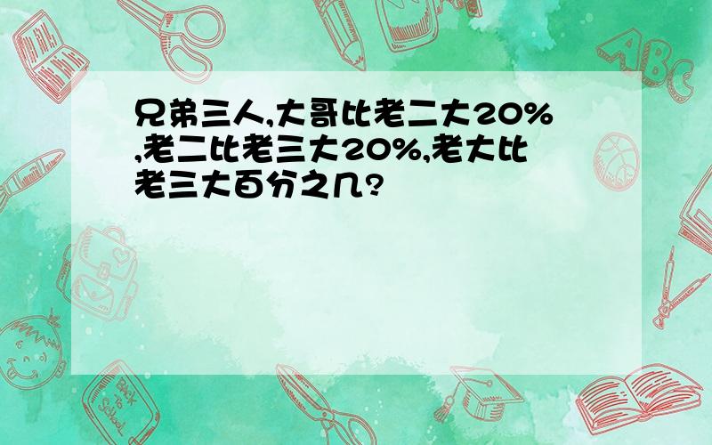 兄弟三人,大哥比老二大20%,老二比老三大20%,老大比老三大百分之几?