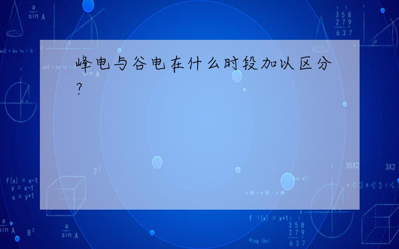 峰电与谷电在什么时段加以区分?