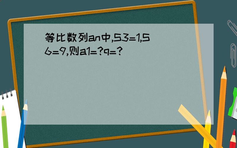 等比数列an中,S3=1,S6=9,则a1=?q=?