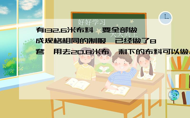 有132.6米布料,要全部做成规格相同的制服,已经做了8套,用去20.8米布,剩下的布料可以做几套制服?方程