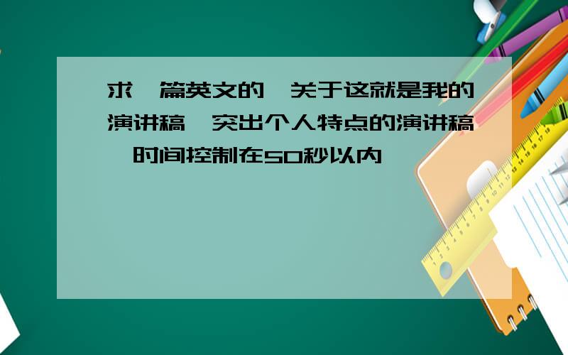 求一篇英文的、关于这就是我的演讲稿,突出个人特点的演讲稿,时间控制在50秒以内,