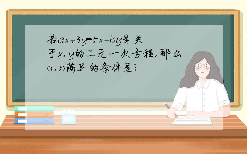 若ax+3y=5x-by是关于x,y的二元一次方程,那么a,b满足的条件是?