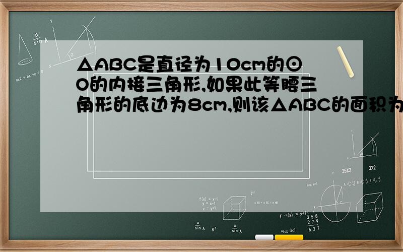 △ABC是直径为10cm的⊙O的内接三角形,如果此等腰三角形的底边为8cm,则该△ABC的面积为多少