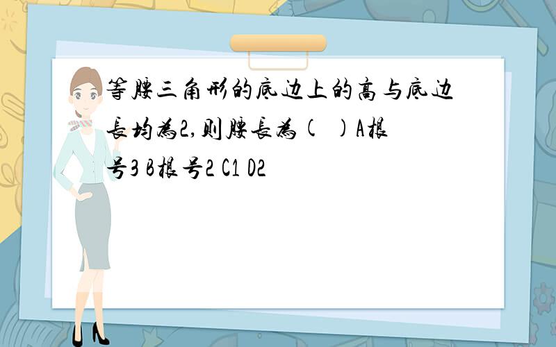 等腰三角形的底边上的高与底边长均为2,则腰长为( )A根号3 B根号2 C1 D2