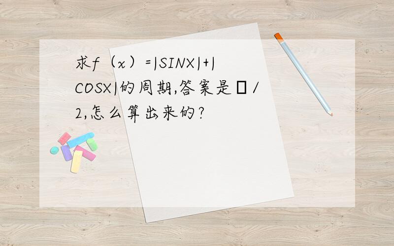 求f（x）=|SINX|+|COSX|的周期,答案是π/2,怎么算出来的?