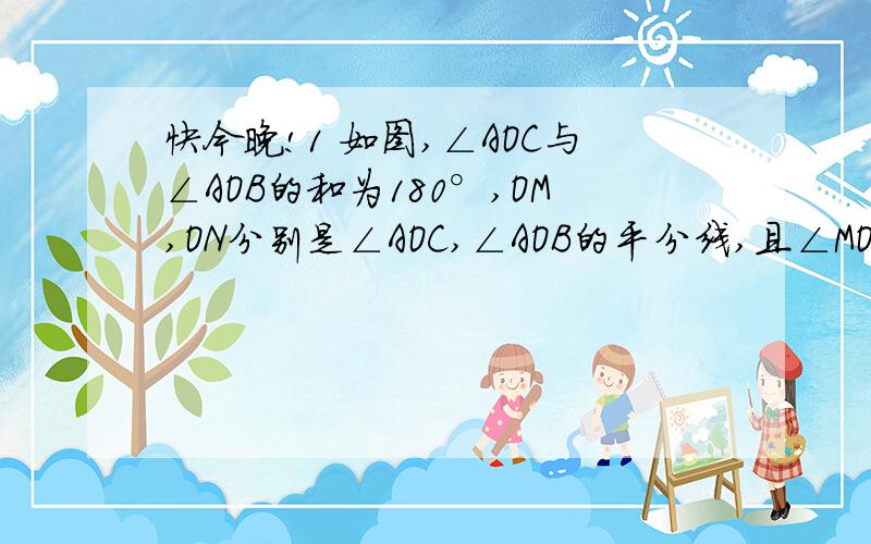 快今晚!1 如图,∠AOC与∠AOB的和为180°,OM,ON分别是∠AOC,∠AOB的平分线,且∠MON=40°,试求