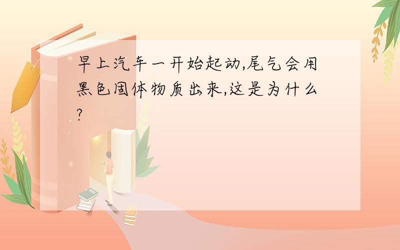 早上汽车一开始起动,尾气会用黑色固体物质出来,这是为什么?