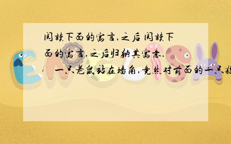 阅读下面的寓言,之后 阅读下面的寓言,之后归纳其寓意.　　一只老鼠站在墙角,竟然对前面的一只猫嘲笑起来.猫怒火顿生,向老