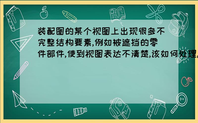 装配图的某个视图上出现很多不完整结构要素,例如被遮挡的零件部件,使到视图表达不清楚,该如何处理,相