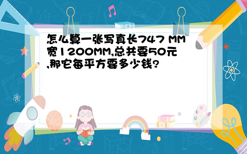 怎么算一张写真长747 MM宽1200MM,总共要50元,那它每平方要多少钱?