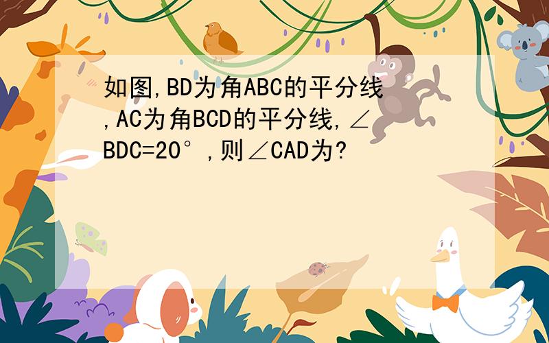 如图,BD为角ABC的平分线,AC为角BCD的平分线,∠BDC=20°,则∠CAD为?