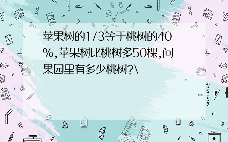 苹果树的1/3等于桃树的40%,苹果树比桃树多50棵,问果园里有多少桃树?\