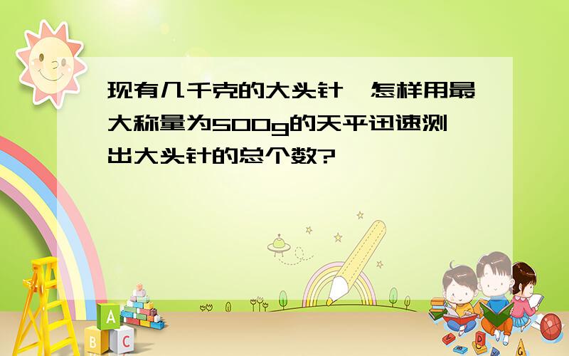 现有几千克的大头针,怎样用最大称量为500g的天平迅速测出大头针的总个数?