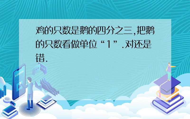 鸡的只数是鹅的四分之三,把鹅的只数看做单位“1”.对还是错.