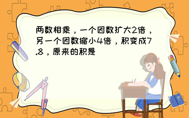 两数相乘，一个因数扩大2倍，另一个因数缩小4倍，积变成7.8，原来的积是______．