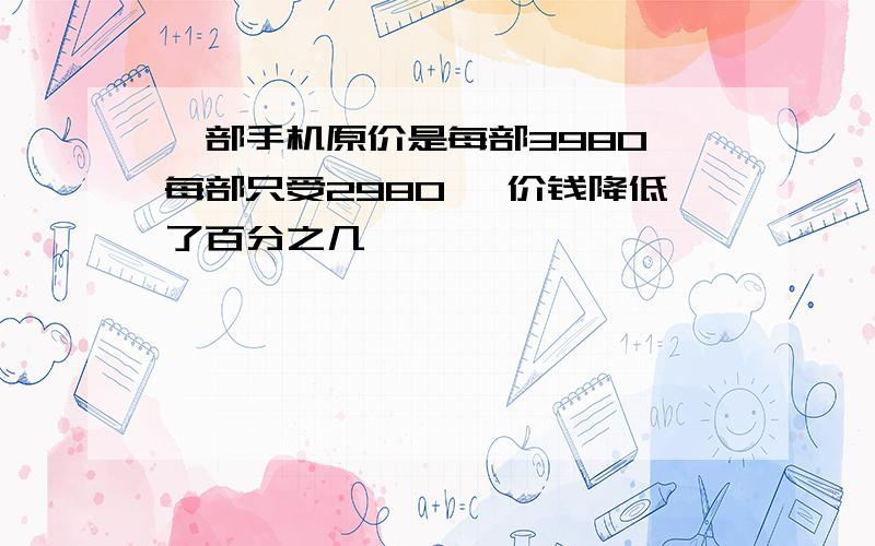 一部手机原价是每部3980,每部只受2980 ,价钱降低了百分之几