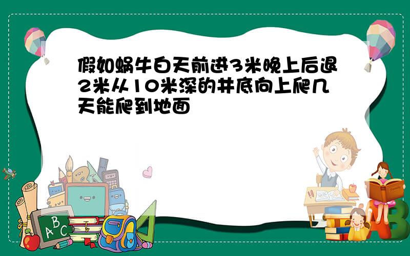 假如蜗牛白天前进3米晚上后退2米从10米深的井底向上爬几天能爬到地面