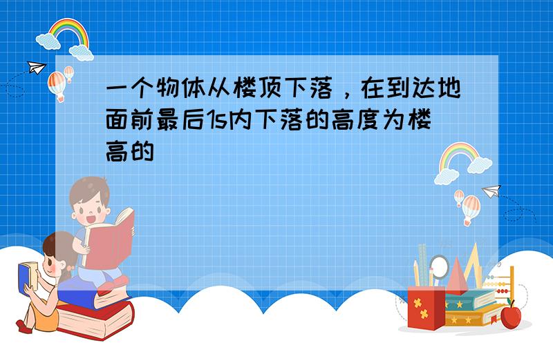 一个物体从楼顶下落，在到达地面前最后1s内下落的高度为楼高的