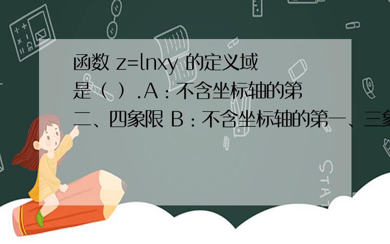 函数 z=lnxy 的定义域是（ ）.A：不含坐标轴的第二、四象限 B：不含坐标轴的第一、三象限 C：第四象