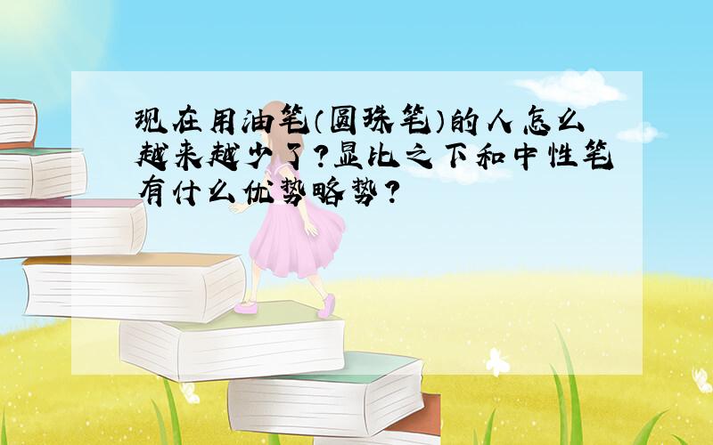 现在用油笔（圆珠笔）的人怎么越来越少了?显比之下和中性笔有什么优势略势?