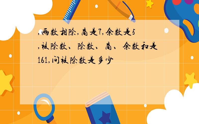 ,两数相除,商是7,余数是5,被除数、除数、商、余数和是161,问被除数是多少